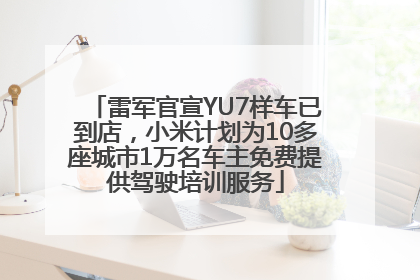 雷军官宣YU7样车已到店，小米计划为10多座城市1万名车主免费提供驾驶培训服务